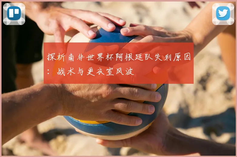 探析南非世界杯阿根廷队失利原因:战术与更衣室风波