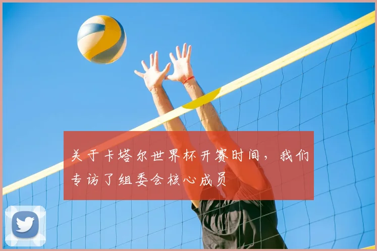 关于卡塔尔世界杯开赛时间，我们专访了组委会核心成员
