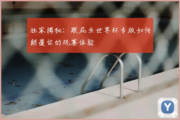 独家揭秘:跟屁虫世界杯专版如何颠覆你的观赛体验