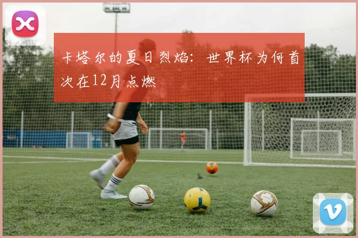 卡塔尔的夏日烈焰:世界杯为何首次在12月点燃