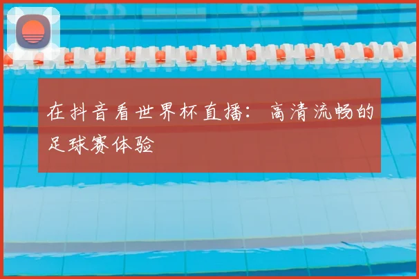 在抖音看世界杯直播：高清流畅的足球赛体验