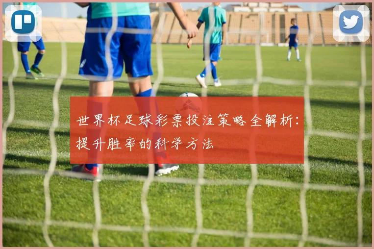 世界杯足球彩票投注策略全解析:提升胜率的科学方法