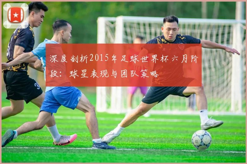 深度剖析2015年足球世界杯六月阶段:球星表现与团队策略