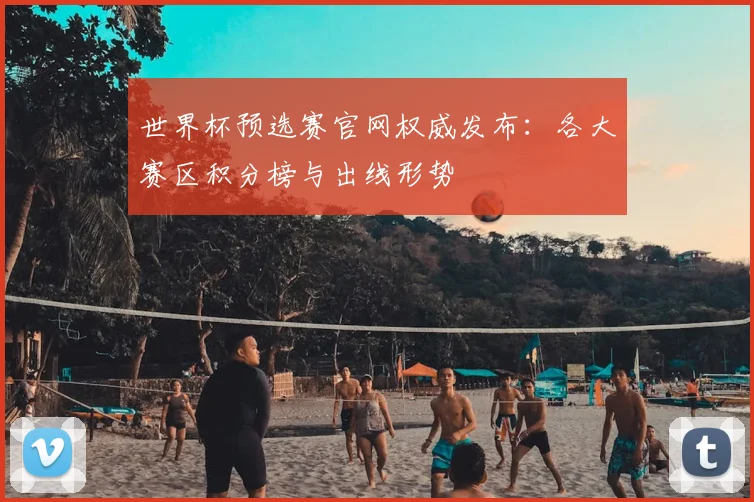 世界杯预选赛官网权威发布：各大赛区积分榜与出线形势