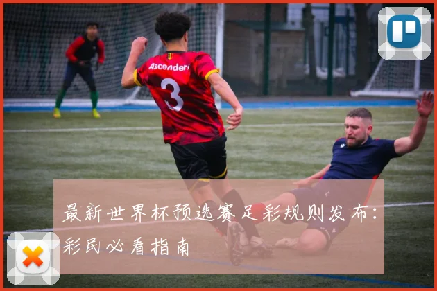 最新世界杯预选赛足彩规则发布：彩民必看指南