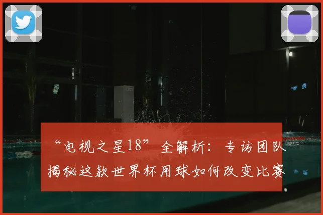 “电视之星18”全解析：专访团队揭秘这款世界杯用球如何改变比赛