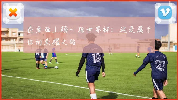 在桌面上踢一场世界杯：这是属于你的荣耀之路