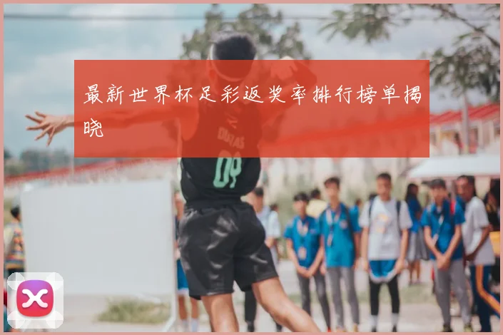 最新世界杯足彩返奖率排行榜单揭晓