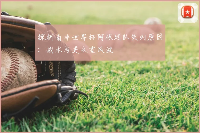 探析南非世界杯阿根廷队失利原因:战术与更衣室风波