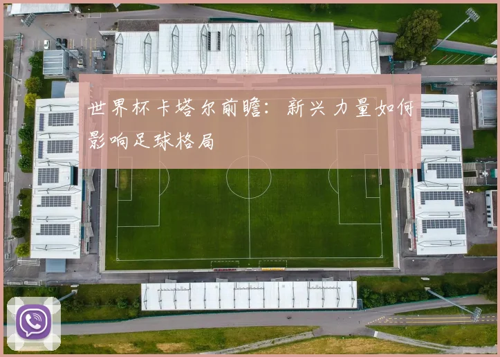 世界杯卡塔尔前瞻：新兴力量如何影响足球格局