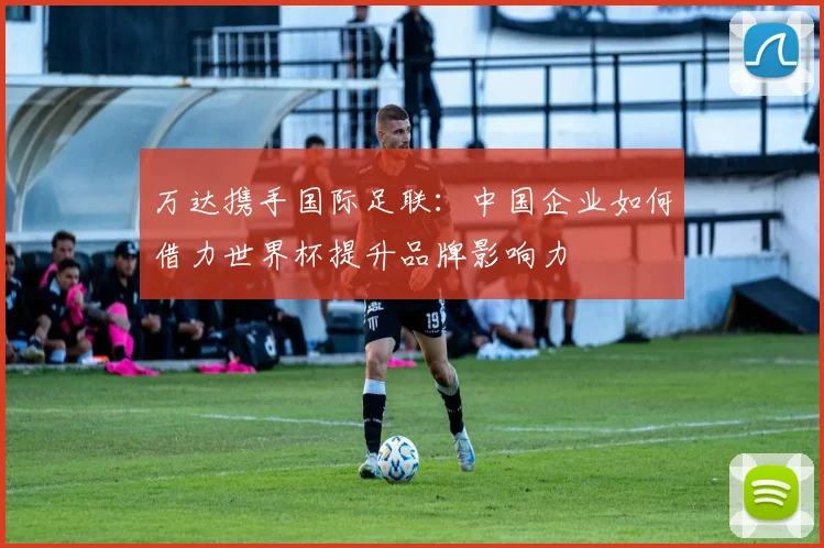 万达携手国际足联:中国企业如何借力世界杯提升品牌影响力
