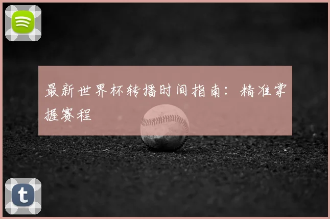 最新世界杯转播时间指南：精准掌握赛程