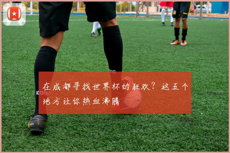 在成都寻找世界杯的狂欢？这五个地方让你热血沸腾