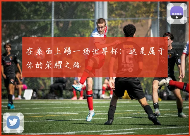 在桌面上踢一场世界杯：这是属于你的荣耀之路