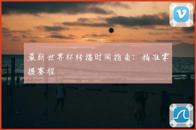 最新世界杯转播时间指南：精准掌握赛程