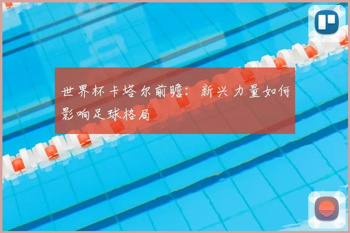 世界杯卡塔尔前瞻：新兴力量如何影响足球格局