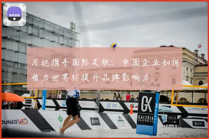万达携手国际足联:中国企业如何借力世界杯提升品牌影响力