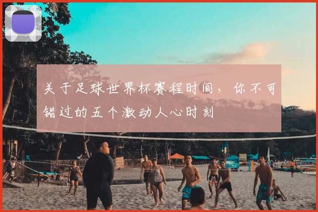 关于足球世界杯赛程时间，你不可错过的五个激动人心时刻