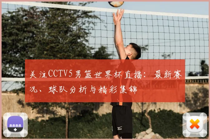 关注CCTV5男篮世界杯直播：最新赛况、球队分析与精彩集锦
