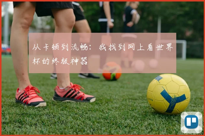 从卡顿到流畅:我找到网上看世界杯的终极神器