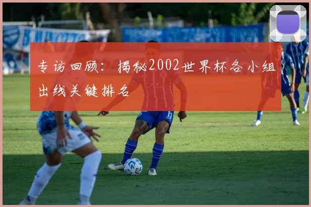 专访回顾:揭秘2002世界杯各小组出线关键排名