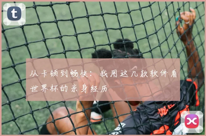 从卡顿到畅快：我用这几款软件看世界杯的亲身经历