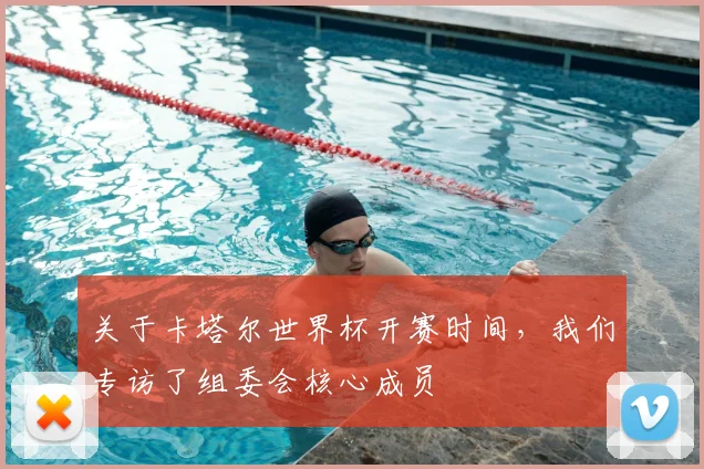 关于卡塔尔世界杯开赛时间，我们专访了组委会核心成员