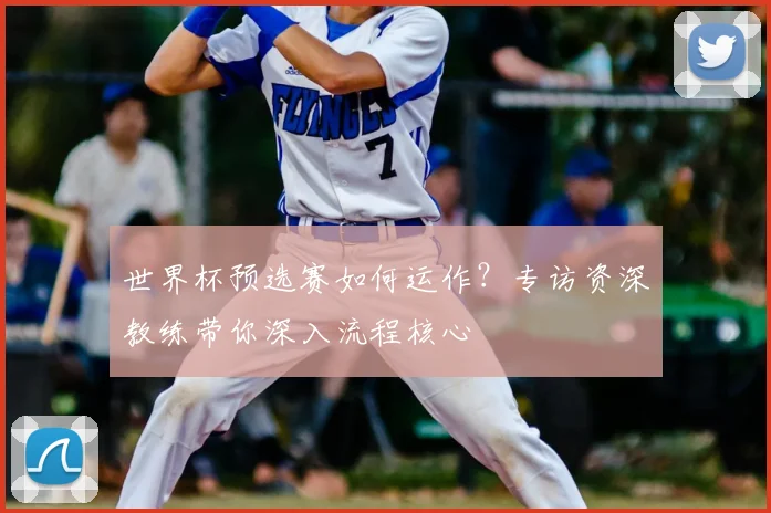 世界杯预选赛如何运作？专访资深教练带你深入流程核心