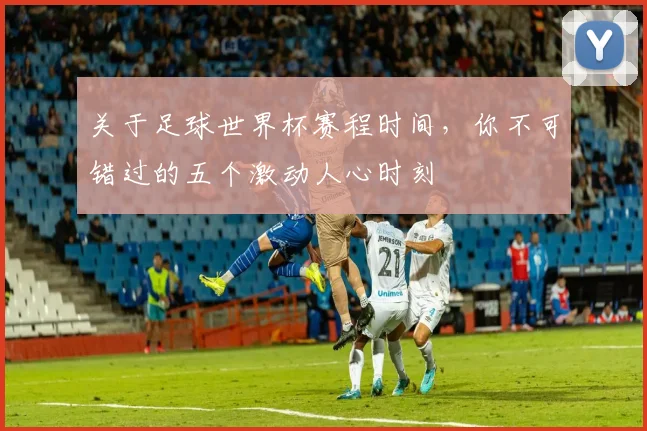 关于足球世界杯赛程时间，你不可错过的五个激动人心时刻