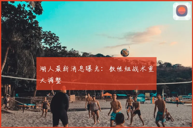 湖人最新消息曝光：教练组战术重大调整