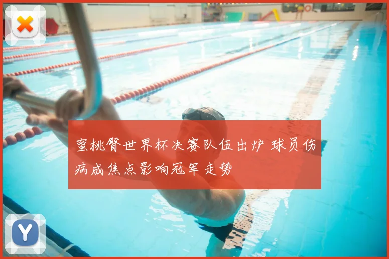 蜜桃臀世界杯决赛队伍出炉 球员伤病成焦点影响冠军走势