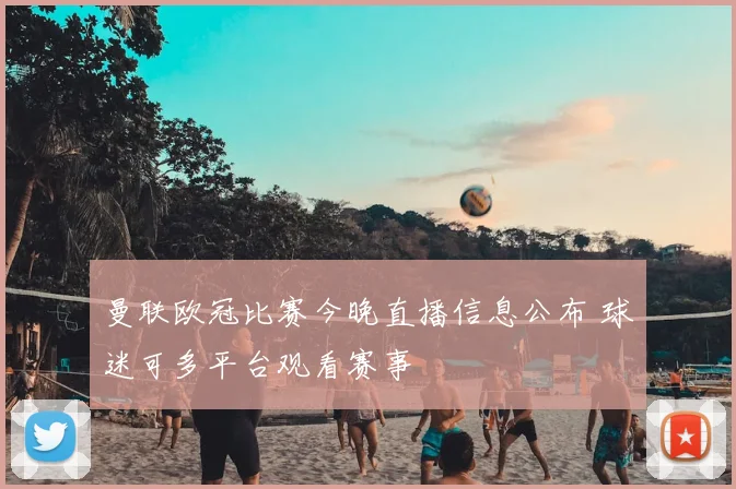 曼联欧冠比赛今晚直播信息公布 球迷可多平台观看赛事