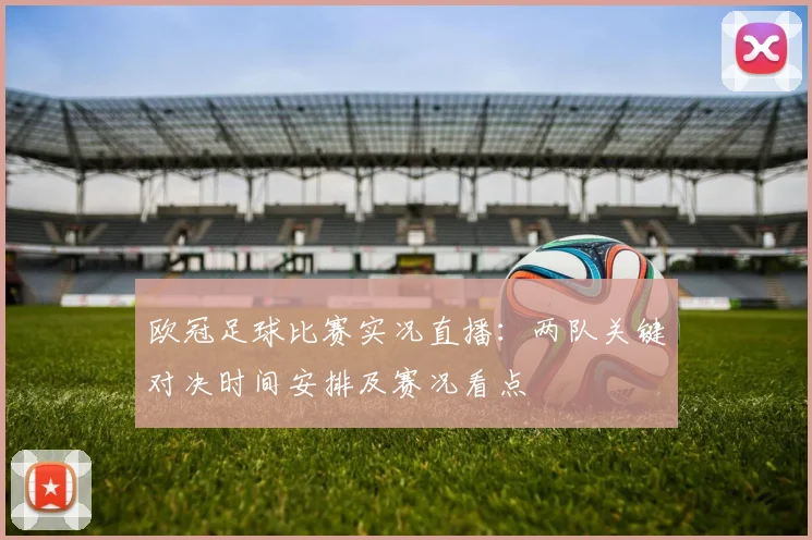 欧冠足球比赛实况直播：两队关键对决时间安排及赛况看点