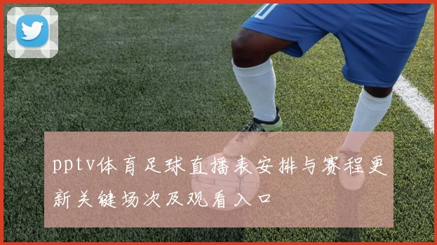 pptv体育足球直播表安排与赛程更新关键场次及观看入口