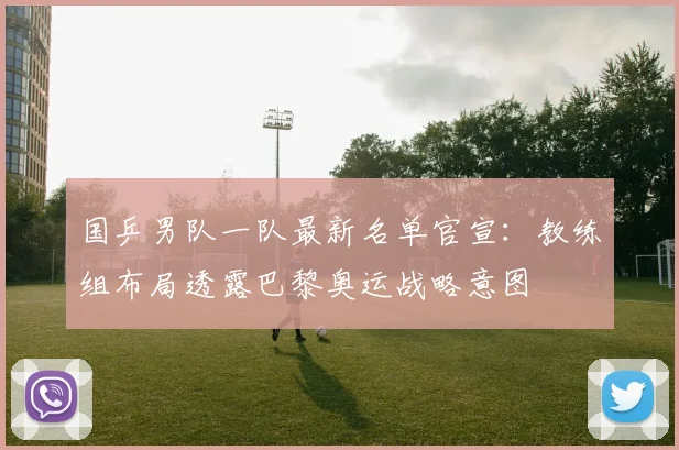 国乒男队一队最新名单官宣：教练组布局透露巴黎奥运战略意图