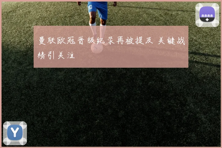 曼联欧冠晋级纪录再被提及 关键战绩引关注