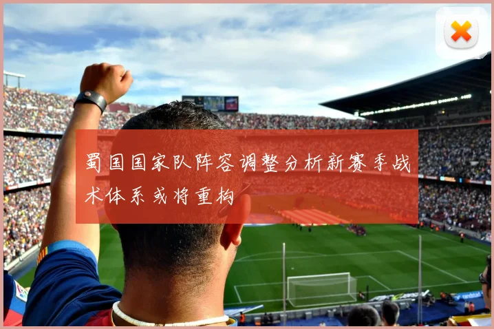 蜀国国家队阵容调整分析新赛季战术体系或将重构