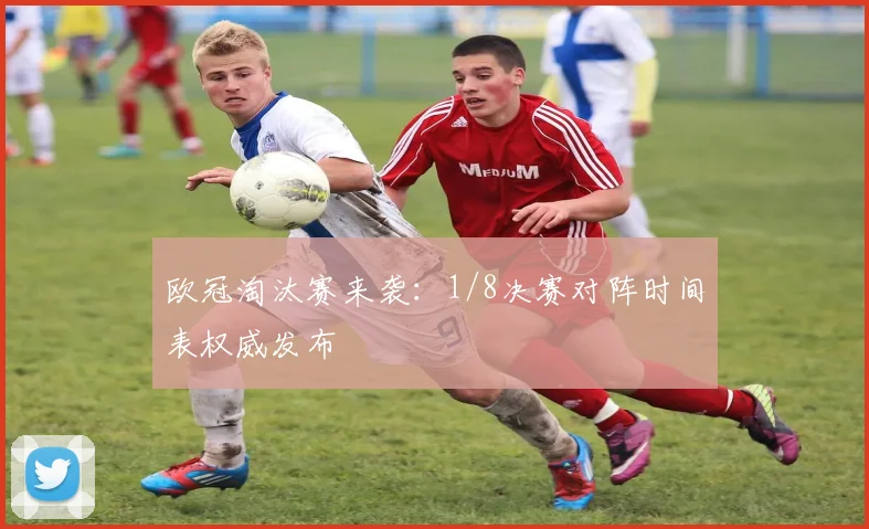 欧冠淘汰赛来袭：1/8决赛对阵时间表权威发布