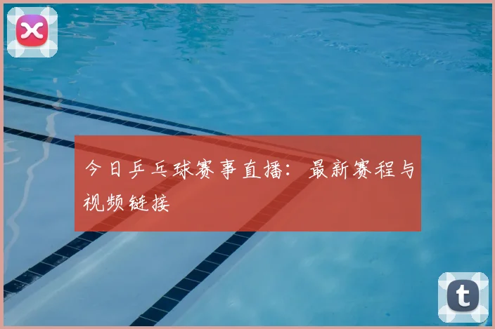 今日乒乓球赛事直播：最新赛程与视频链接