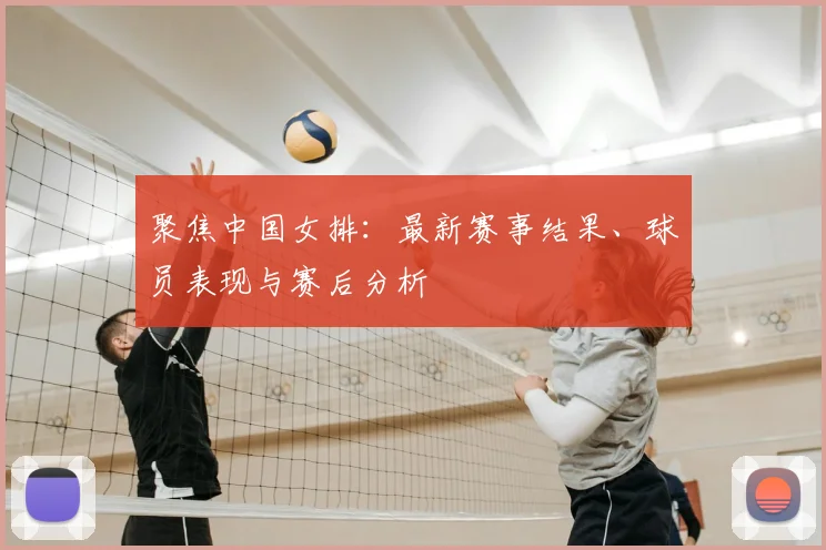 聚焦中国女排：最新赛事结果、球员表现与赛后分析