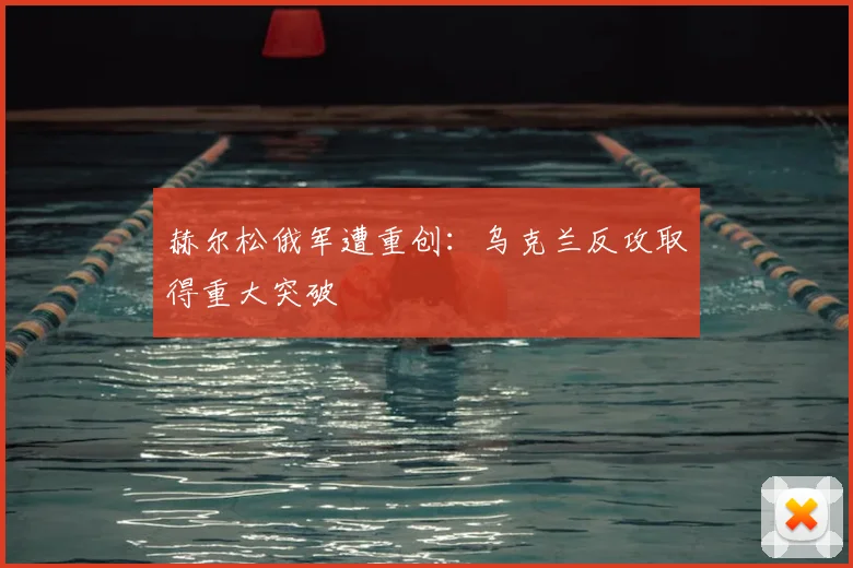 赫尔松俄军遭重创：乌克兰反攻取得重大突破