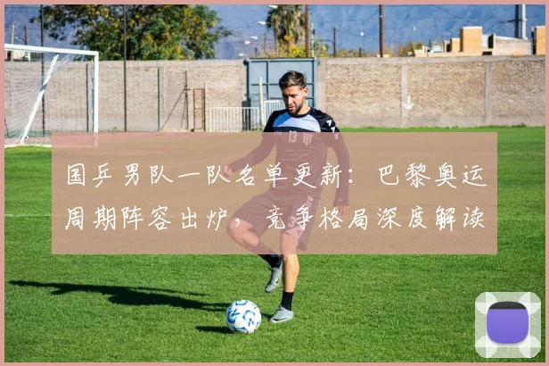 国乒男队一队名单更新：巴黎奥运周期阵容出炉，竞争格局深度解读