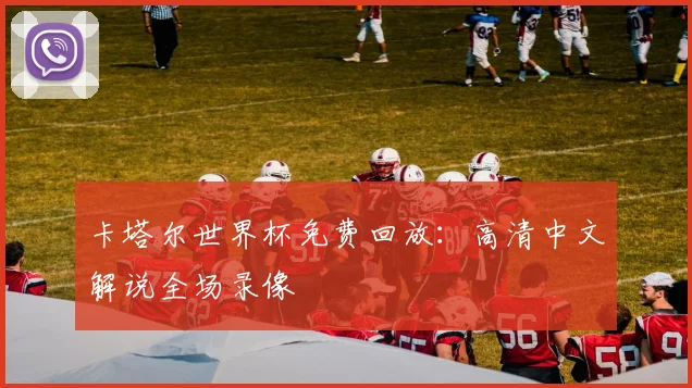 卡塔尔世界杯免费回放：高清中文解说全场录像