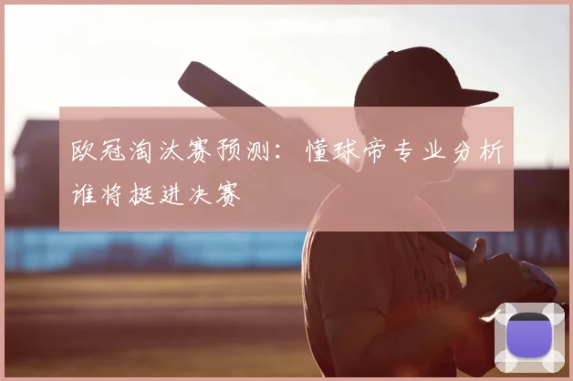 欧冠淘汰赛预测：懂球帝专业分析谁将挺进决赛