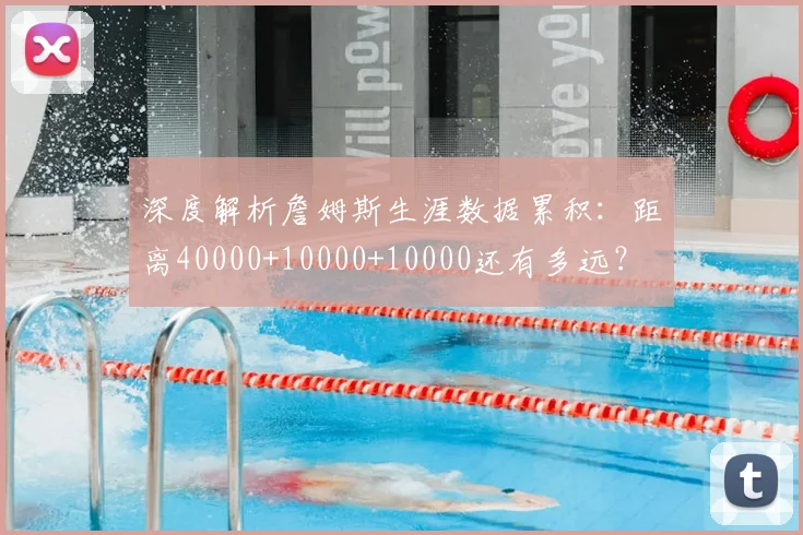 深度解析詹姆斯生涯数据累积：距离40000+10000+10000还有多远？