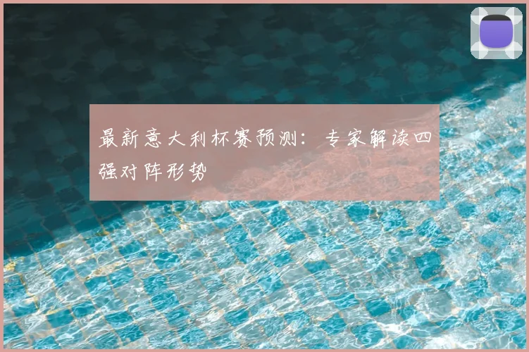 最新意大利杯赛预测：专家解读四强对阵形势
