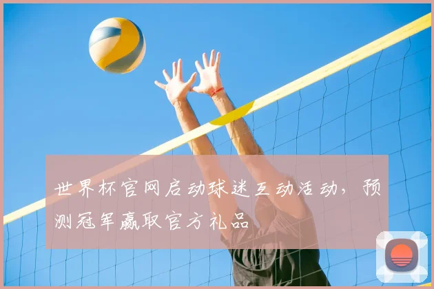 世界杯官网启动球迷互动活动,预测冠军赢取官方礼品