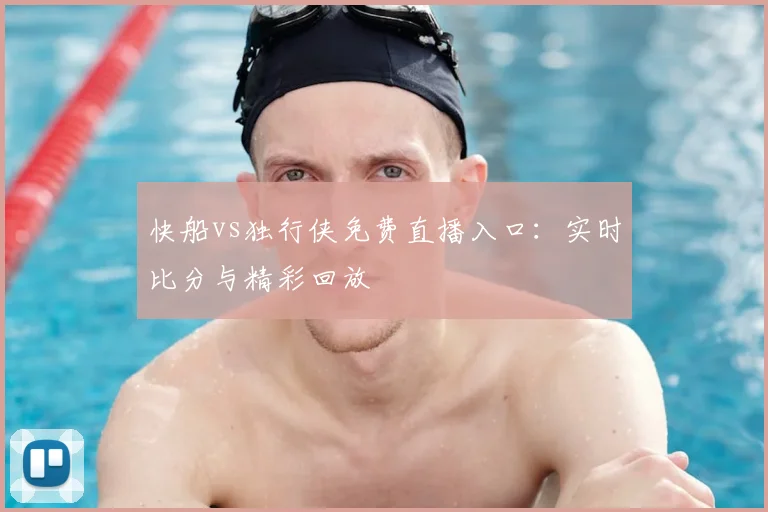 快船vs独行侠免费直播入口：实时比分与精彩回放