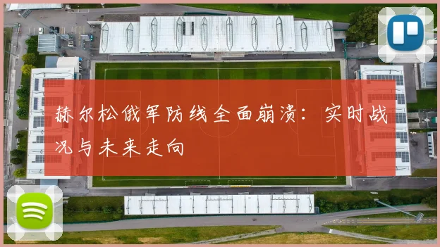 赫尔松俄军防线全面崩溃：实时战况与未来走向