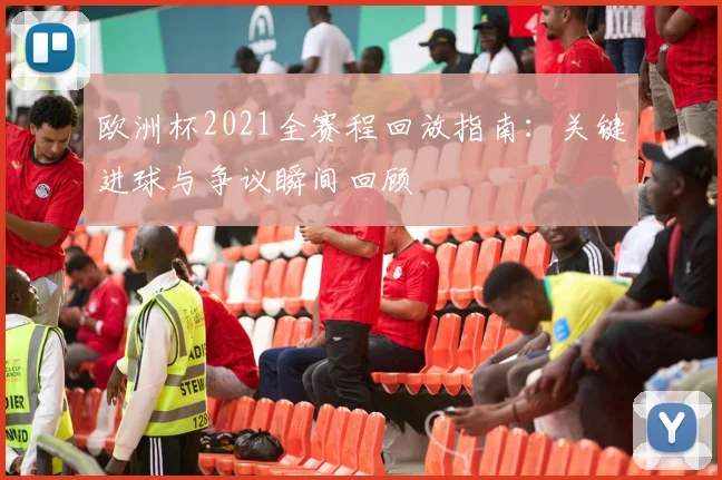 欧洲杯2021全赛程回放指南：关键进球与争议瞬间回顾